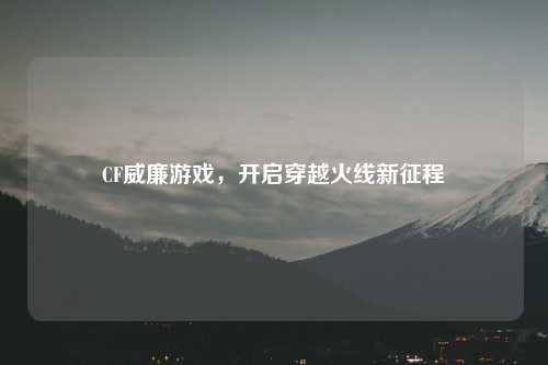 CF威廉游戏,开启穿越火线新征程