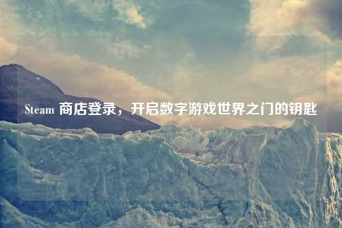 Steam 商店登录，开启数字游戏世界之门的钥匙