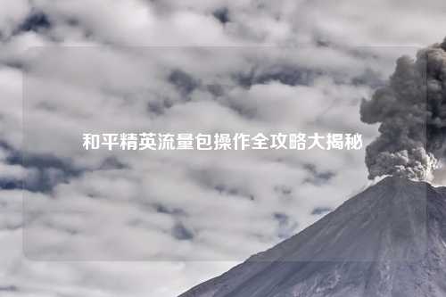 和平精英流量包操作全攻略大揭秘