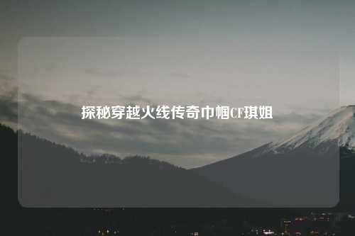 探秘穿越火线传奇巾帼CF琪姐