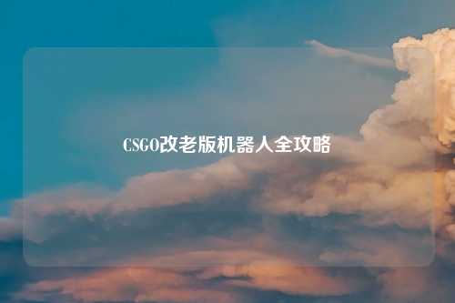 CSGO改老版机器人全攻略