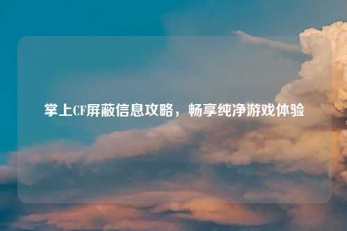 掌上CF屏蔽信息攻略，畅享纯净游戏体验