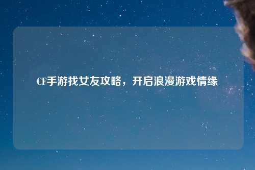 CF手游找女友攻略，开启浪漫游戏情缘