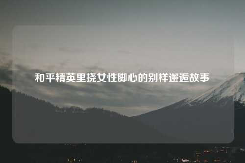 和平精英里挠女性脚心的别样邂逅故事