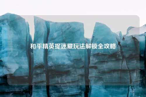 和平精英捉迷藏玩法解锁全攻略