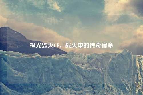 极光毁灭CF，战火中的传奇宿命