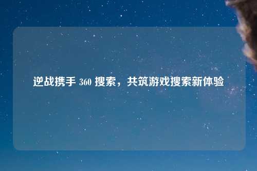 逆战携手 360 搜索，共筑游戏搜索新体验