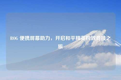 ROG 便携屏幕助力，开启和平精英极致竞技之旅