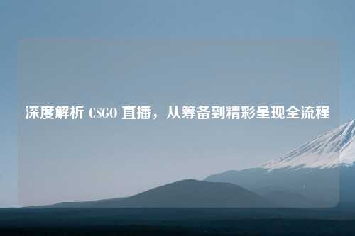 深度解析 CSGO 直播，从筹备到精彩呈现全流程
