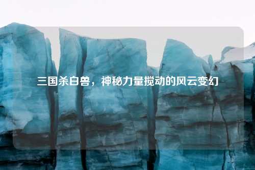 三国杀白兽，神秘力量搅动的风云变幻