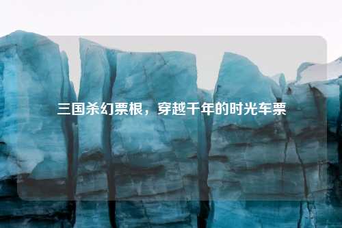 三国杀幻票根，穿越千年的时光车票