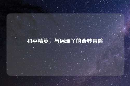 和平精英，与瑶瑶丫的奇妙冒险