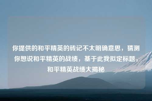 你提供的和平精英的砖记不太明确意思，猜测你想说和平精英的战绩，基于此我拟定标题，和平精英战绩大揭秘