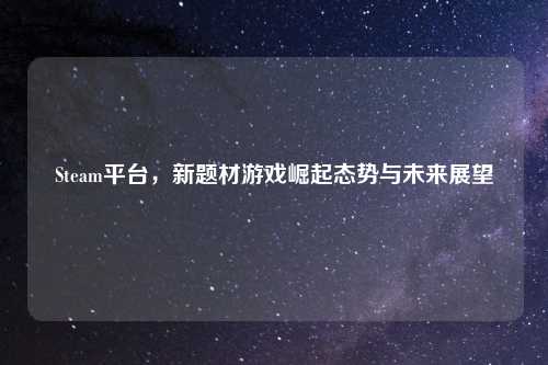 Steam平台，新题材游戏崛起态势与未来展望