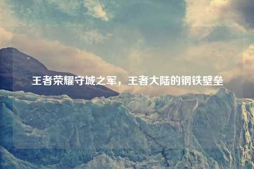 王者荣耀守城之军，王者大陆的钢铁壁垒
