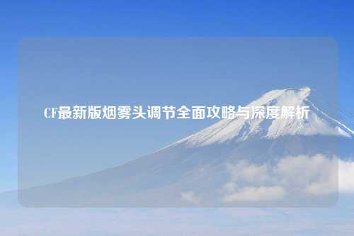 CF最新版烟雾头调节全面攻略与深度解析