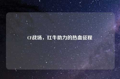 CF战场，红牛助力的热血征程