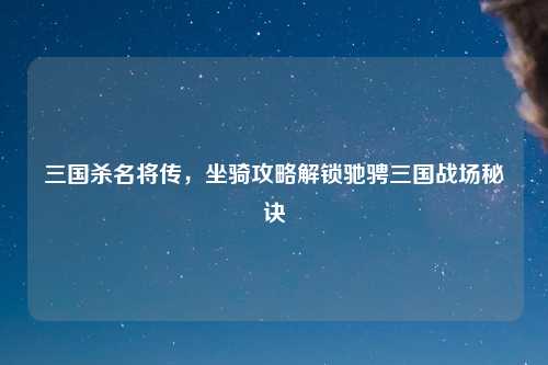 三国杀名将传，坐骑攻略解锁驰骋三国战场秘诀