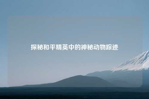 探秘和平精英中的神秘动物踪迹