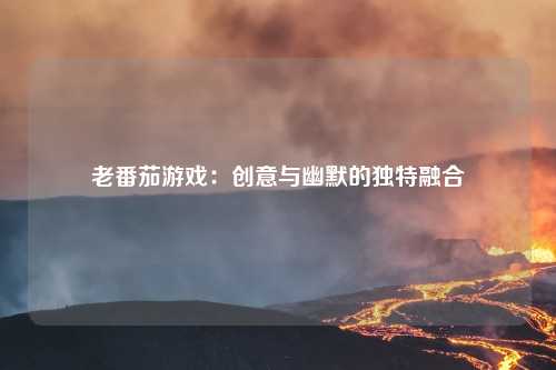 老番茄游戏：创意与幽默的独特融合