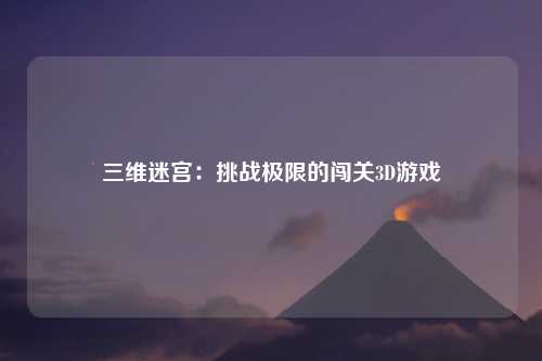 三维迷宫：挑战极限的闯关3D游戏