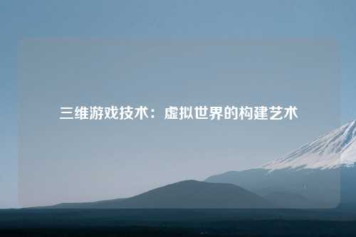 三维游戏技术：虚拟世界的构建艺术