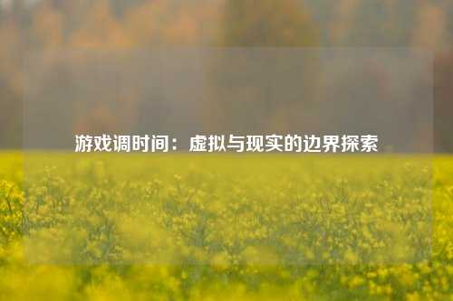 游戏调时间：虚拟与现实的边界探索
