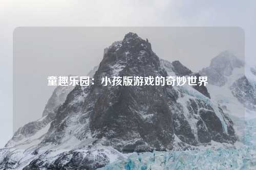 童趣乐园：小孩版游戏的奇妙世界