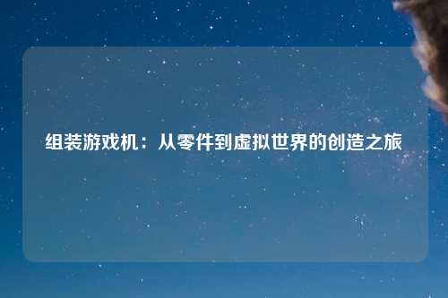 组装游戏机：从零件到虚拟世界的创造之旅