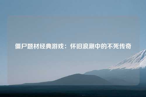 僵尸题材经典游戏：怀旧浪潮中的不死传奇