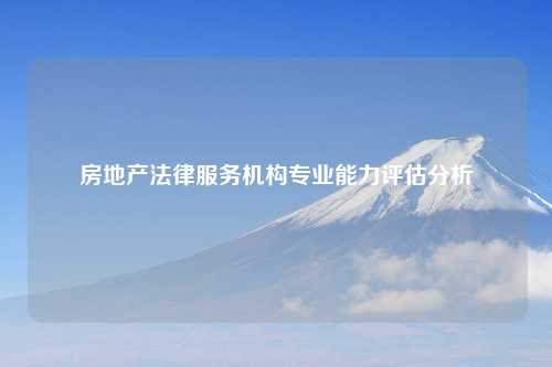 房地产法律服务机构专业能力评估分析