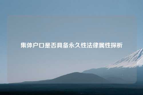 集体户口是否具备永久性法律属性探析