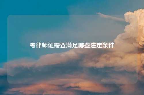 考律师证需要满足哪些法定条件