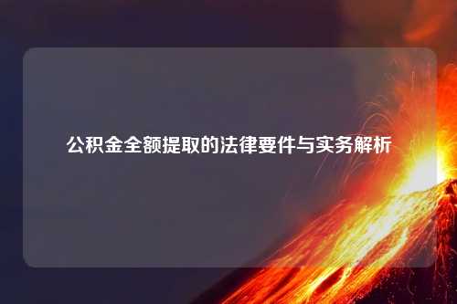 公积金全额提取的法律要件与实务解析