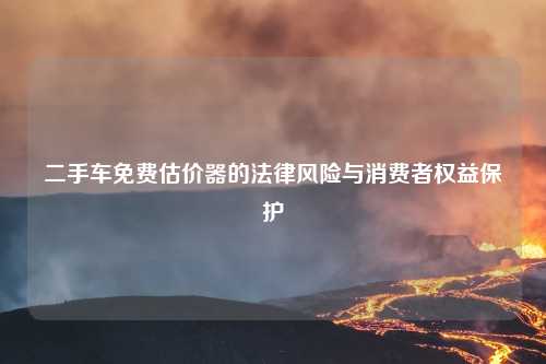 二手车免费估价器的法律风险与消费者权益保护