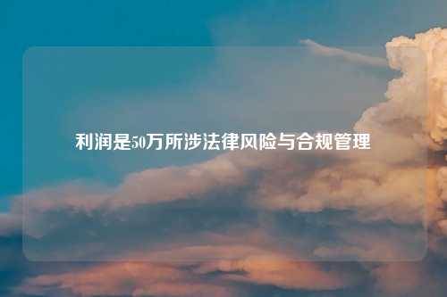 利润是50万所涉法律风险与合规管理
