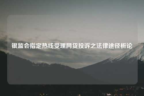 银监会指定热线受理网贷投诉之法律途径析论