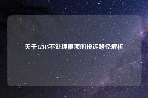 关于12345不处理事项的投诉路径解析