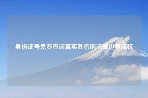 身份证号免费查询真实姓名的法律边界探析