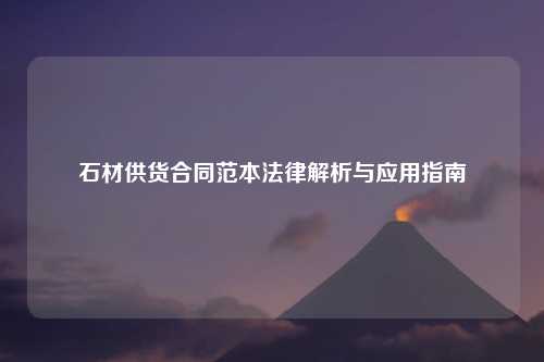 石材供货合同范本法律解析与应用指南