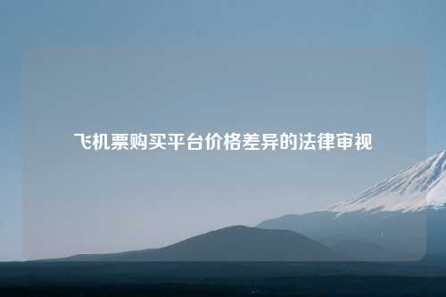 飞机票购买平台价格差异的法律审视