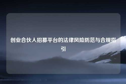 创业合伙人招募平台的法律风险防范与合规指引