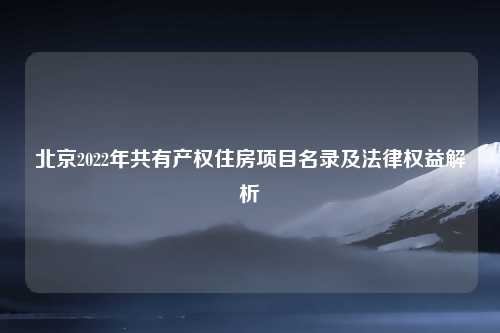 北京2022年共有产权住房项目名录及法律权益解析