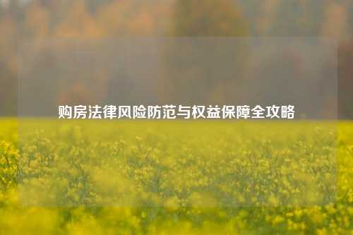 购房法律风险防范与权益保障全攻略