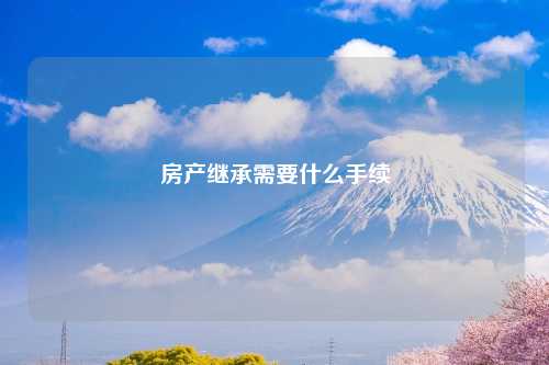 房产继承需要什么手续