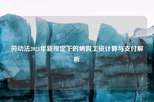 劳动法2021年新规定下的病假工资计算与支付解析