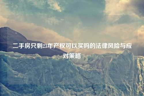二手房只剩23年产权可以买吗的法律风险与应对策略