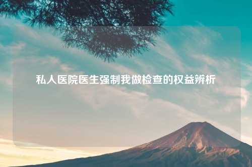 私人医院医生强制我做检查的权益辨析