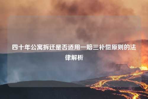 四十年公寓拆迁是否适用一赔三补偿原则的法律解析