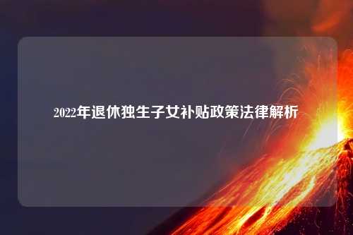2022年退休独生子女补贴政策法律解析